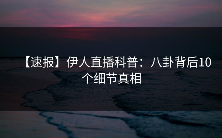 【速报】伊人直播科普：八卦背后10个细节真相