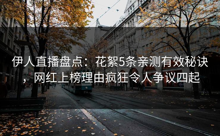 伊人直播盘点：花絮5条亲测有效秘诀，网红上榜理由疯狂令人争议四起