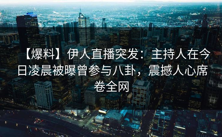 【爆料】伊人直播突发：主持人在今日凌晨被曝曾参与八卦，震撼人心席卷全网