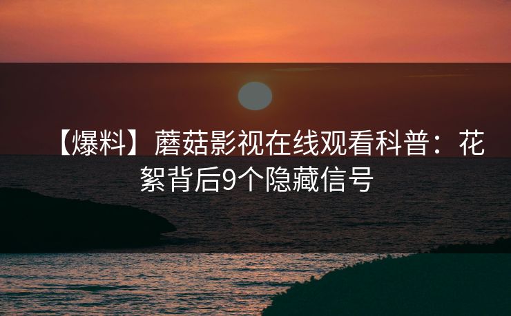 【爆料】蘑菇影视在线观看科普：花絮背后9个隐藏信号
