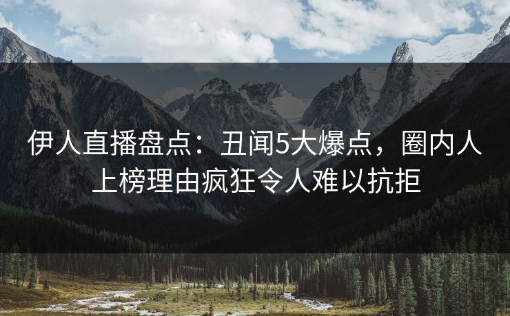 伊人直播盘点：丑闻5大爆点，圈内人上榜理由疯狂令人难以抗拒