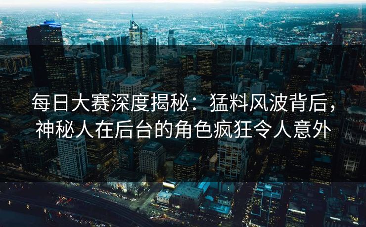 每日大赛深度揭秘：猛料风波背后，神秘人在后台的角色疯狂令人意外