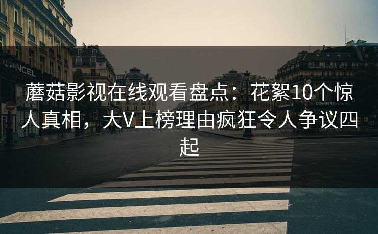 蘑菇影视在线观看盘点：花絮10个惊人真相，大V上榜理由疯狂令人争议四起