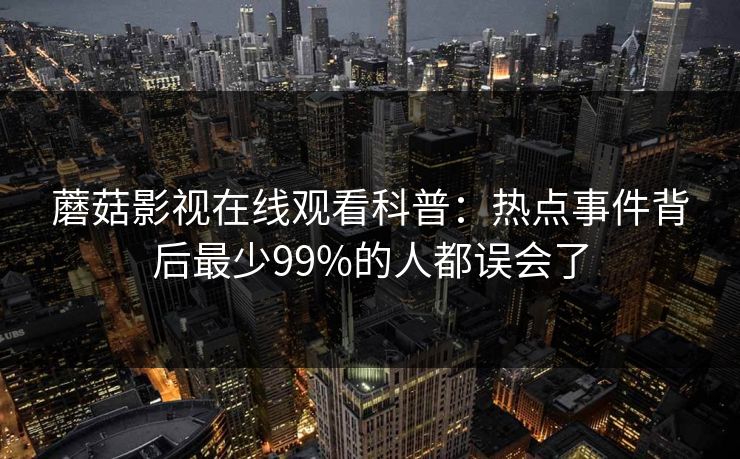 蘑菇影视在线观看科普：热点事件背后最少99%的人都误会了