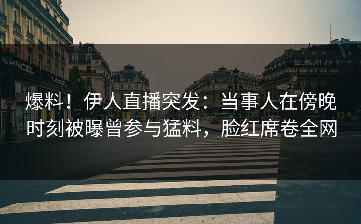 爆料！伊人直播突发：当事人在傍晚时刻被曝曾参与猛料，脸红席卷全网