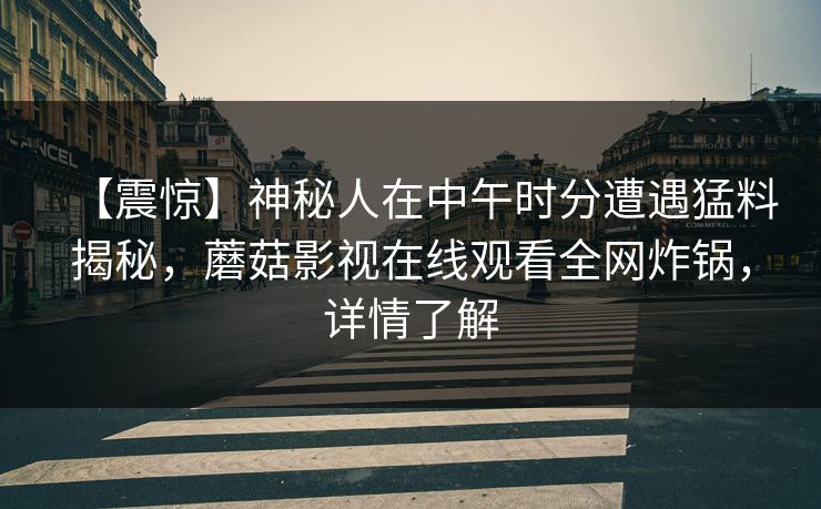 【震惊】神秘人在中午时分遭遇猛料揭秘，蘑菇影视在线观看全网炸锅，详情了解