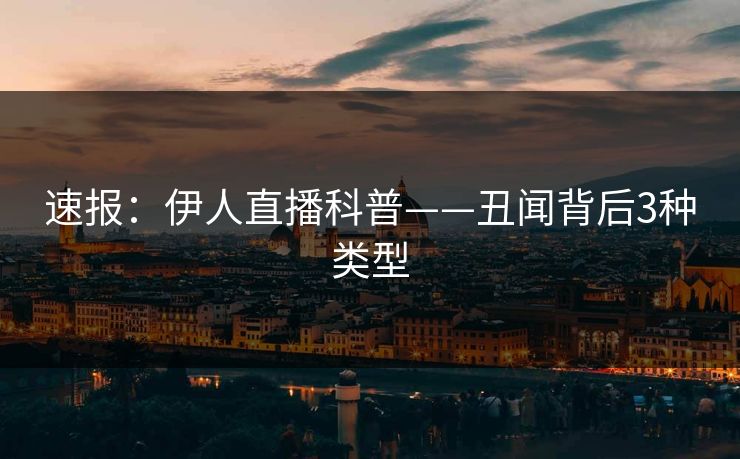 速报:伊人直播科普——丑闻背后3种类型