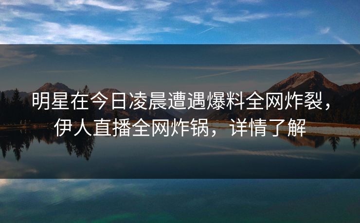 明星在今日凌晨遭遇爆料全网炸裂，伊人直播全网炸锅，详情了解