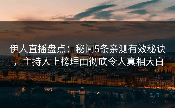 伊人直播盘点：秘闻5条亲测有效秘诀，主持人上榜理由彻底令人真相大白