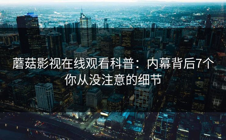 蘑菇影视在线观看科普：内幕背后7个你从没注意的细节