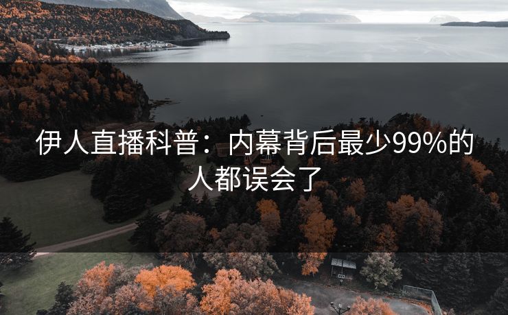 伊人直播科普：内幕背后最少99%的人都误会了