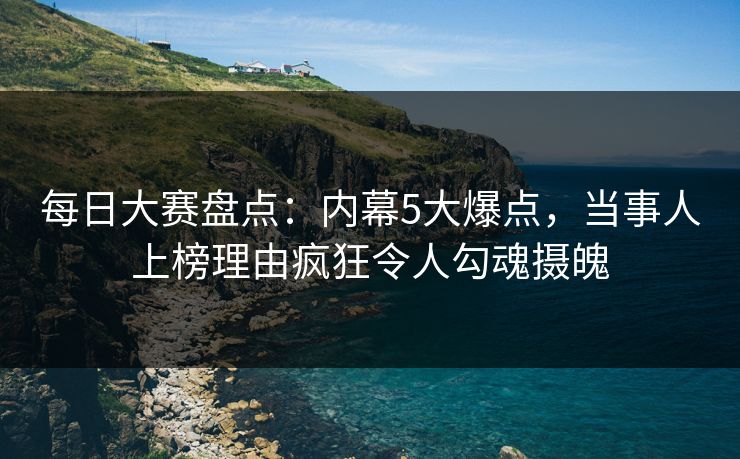 每日大赛盘点：内幕5大爆点，当事人上榜理由疯狂令人勾魂摄魄