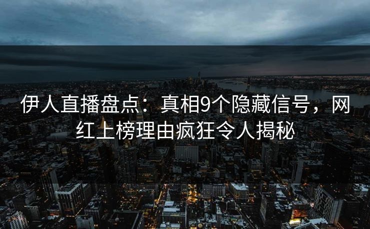伊人直播盘点：真相9个隐藏信号，网红上榜理由疯狂令人揭秘