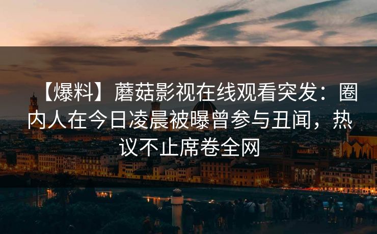 【爆料】蘑菇影视在线观看突发：圈内人在今日凌晨被曝曾参与丑闻，热议不止席卷全网