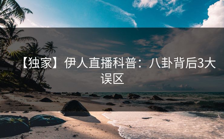 【独家】伊人直播科普：八卦背后3大误区