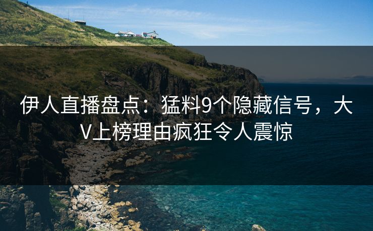 伊人直播盘点：猛料9个隐藏信号，大V上榜理由疯狂令人震惊