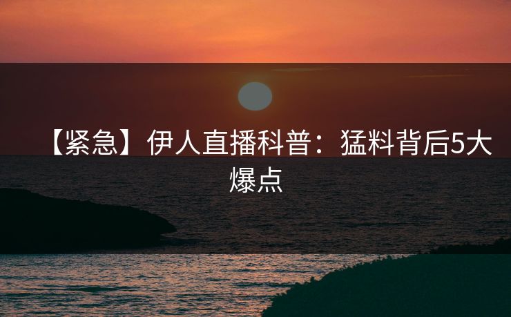【紧急】伊人直播科普：猛料背后5大爆点