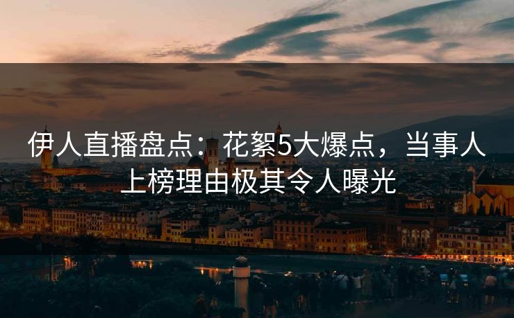伊人直播盘点：花絮5大爆点，当事人上榜理由极其令人曝光