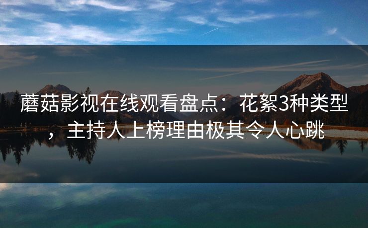 蘑菇影视在线观看盘点：花絮3种类型，主持人上榜理由极其令人心跳