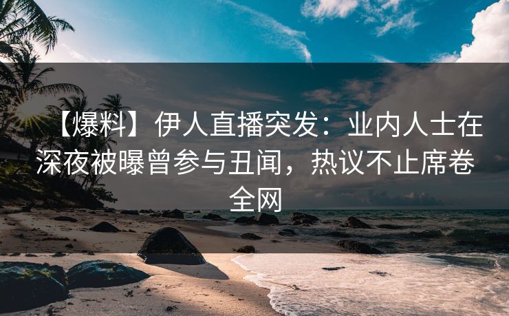 【爆料】伊人直播突发：业内人士在深夜被曝曾参与丑闻，热议不止席卷全网