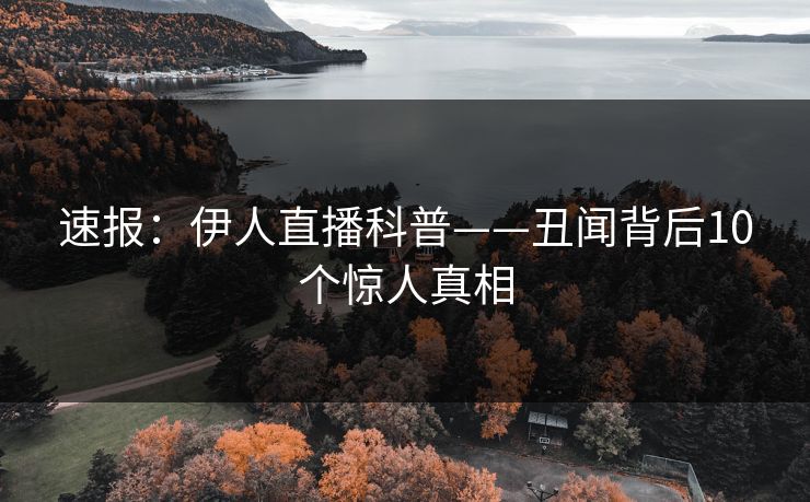 速报：伊人直播科普——丑闻背后10个惊人真相