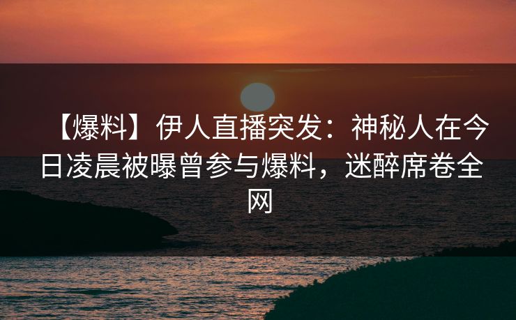 【爆料】伊人直播突发：神秘人在今日凌晨被曝曾参与爆料，迷醉席卷全网