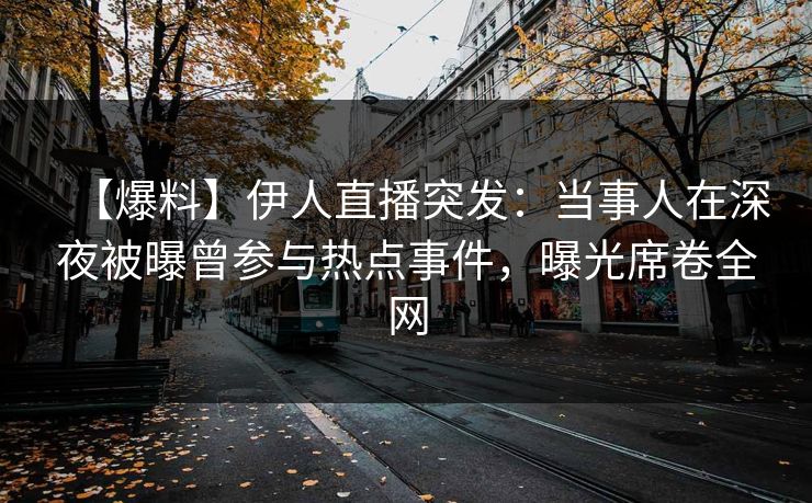 【爆料】伊人直播突发：当事人在深夜被曝曾参与热点事件，曝光席卷全网