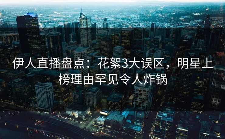 伊人直播盘点：花絮3大误区，明星上榜理由罕见令人炸锅