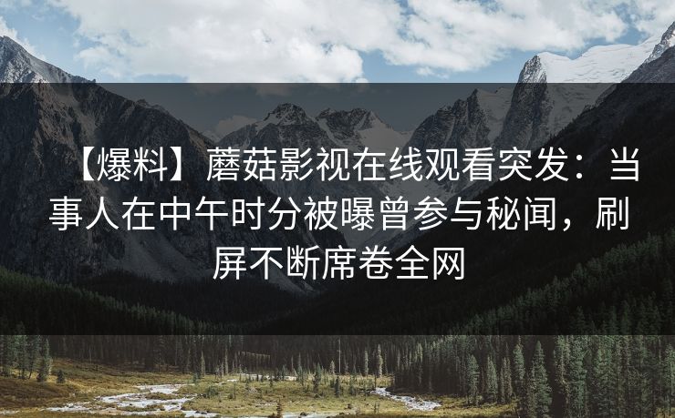 【爆料】蘑菇影视在线观看突发：当事人在中午时分被曝曾参与秘闻，刷屏不断席卷全网