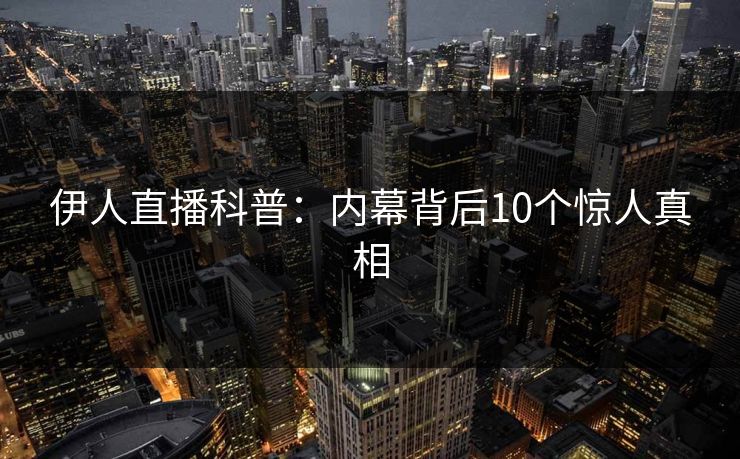 伊人直播科普：内幕背后10个惊人真相