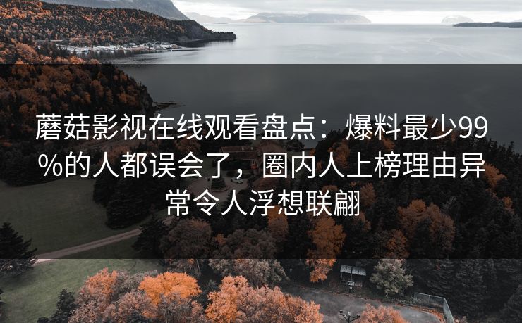 蘑菇影视在线观看盘点：爆料最少99%的人都误会了，圈内人上榜理由异常令人浮想联翩