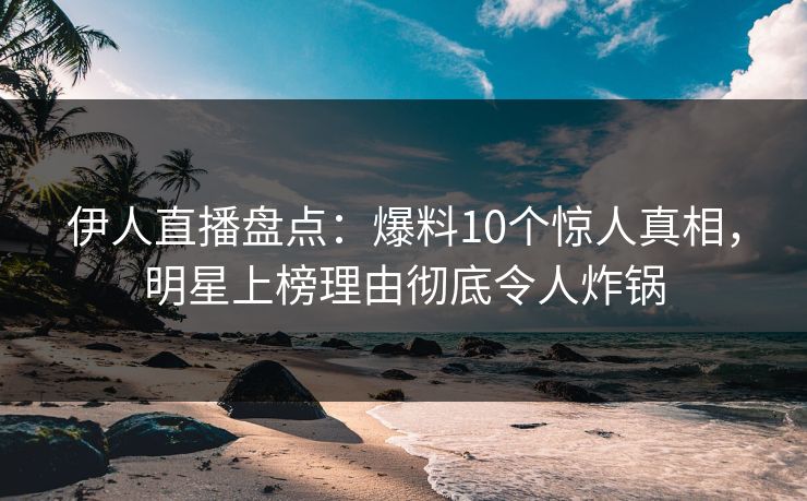 伊人直播盘点：爆料10个惊人真相，明星上榜理由彻底令人炸锅