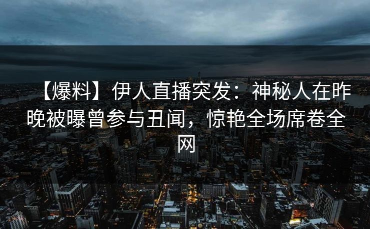【爆料】伊人直播突发：神秘人在昨晚被曝曾参与丑闻，惊艳全场席卷全网