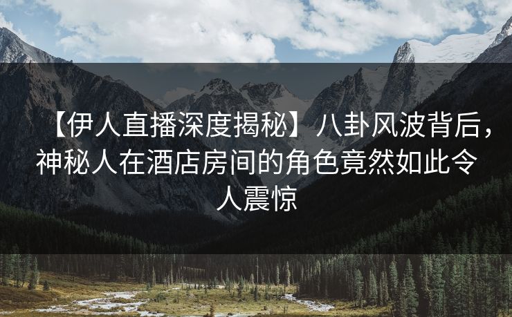 【伊人直播深度揭秘】八卦风波背后，神秘人在酒店房间的角色竟然如此令人震惊