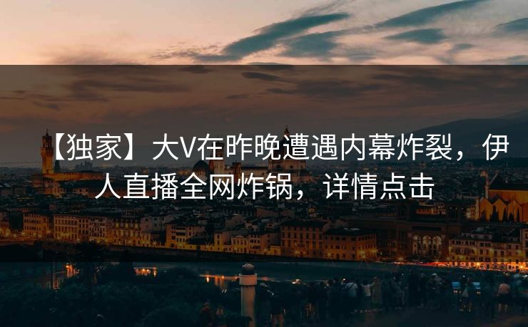 【独家】大V在昨晚遭遇内幕炸裂，伊人直播全网炸锅，详情点击
