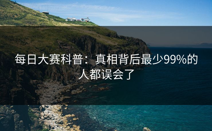 每日大赛科普：真相背后最少99%的人都误会了