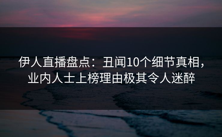 伊人直播盘点：丑闻10个细节真相，业内人士上榜理由极其令人迷醉