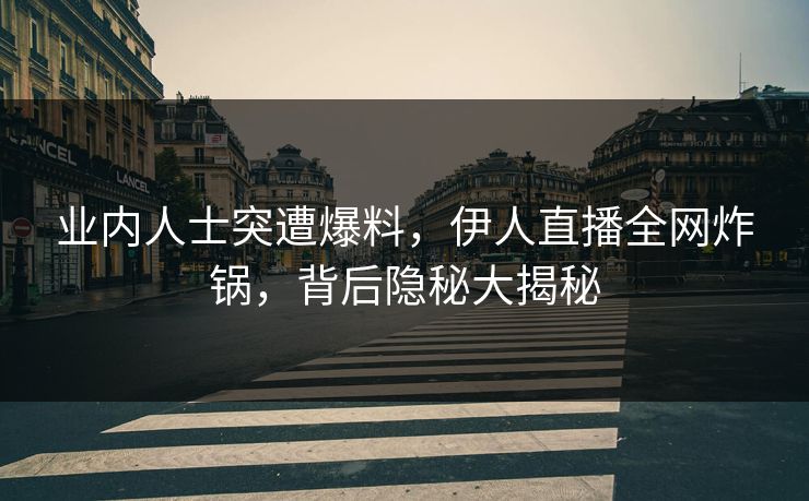 业内人士突遭爆料，伊人直播全网炸锅，背后隐秘大揭秘
