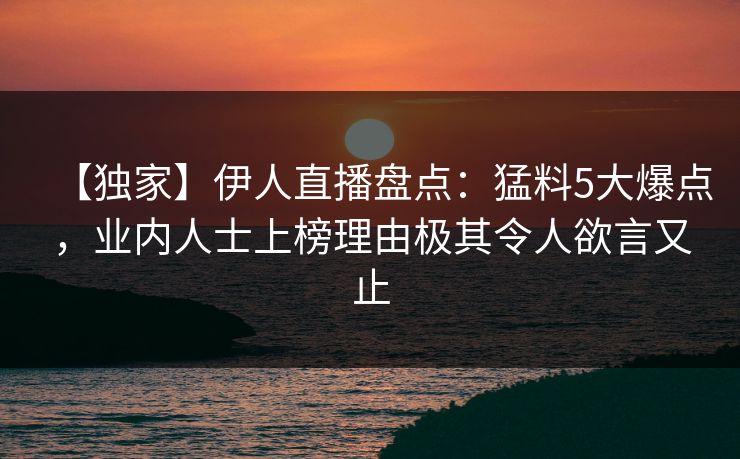 【独家】伊人直播盘点：猛料5大爆点，业内人士上榜理由极其令人欲言又止