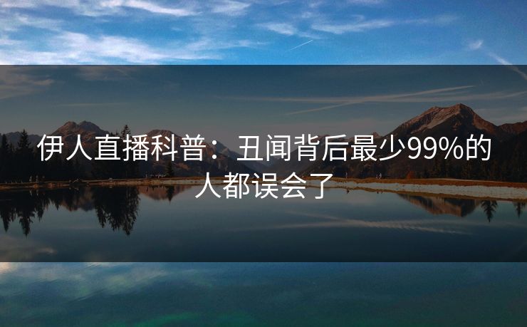 伊人直播科普：丑闻背后最少99%的人都误会了
