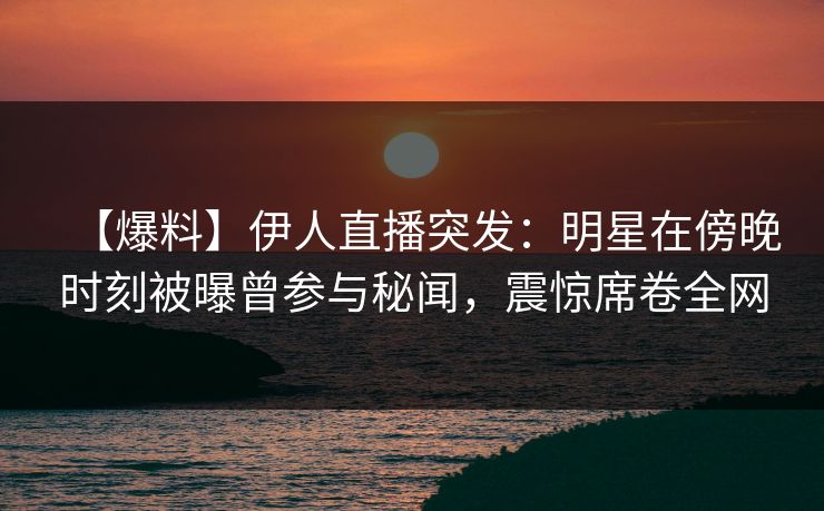 【爆料】伊人直播突发：明星在傍晚时刻被曝曾参与秘闻，震惊席卷全网