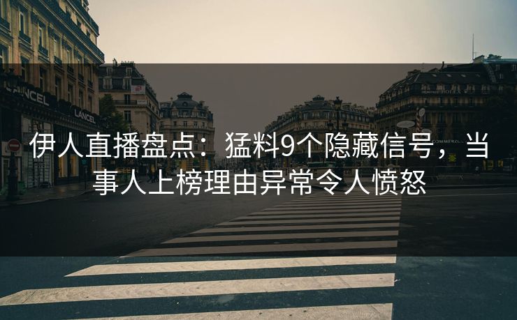 伊人直播盘点：猛料9个隐藏信号，当事人上榜理由异常令人愤怒