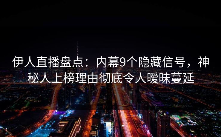 伊人直播盘点：内幕9个隐藏信号，神秘人上榜理由彻底令人暧昧蔓延