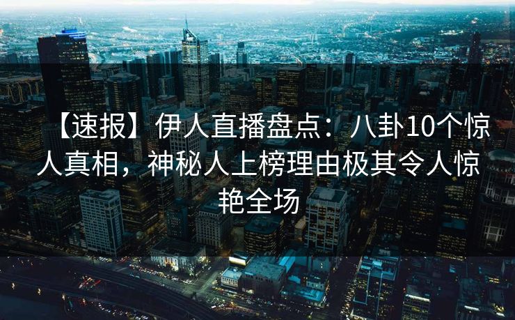 【速报】伊人直播盘点：八卦10个惊人真相，神秘人上榜理由极其令人惊艳全场