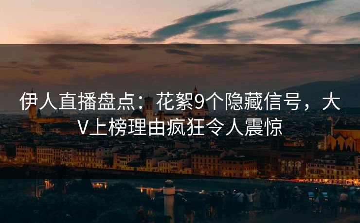 伊人直播盘点：花絮9个隐藏信号，大V上榜理由疯狂令人震惊