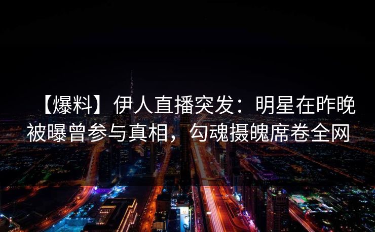 【爆料】伊人直播突发：明星在昨晚被曝曾参与真相，勾魂摄魄席卷全网