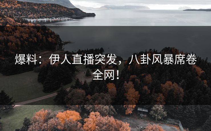爆料：伊人直播突发，八卦风暴席卷全网！