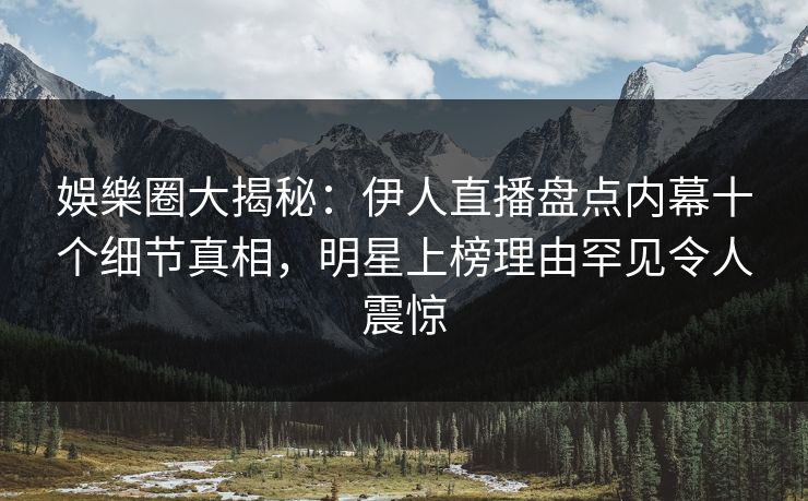 娛樂圈大揭秘：伊人直播盘点内幕十个细节真相，明星上榜理由罕见令人震惊