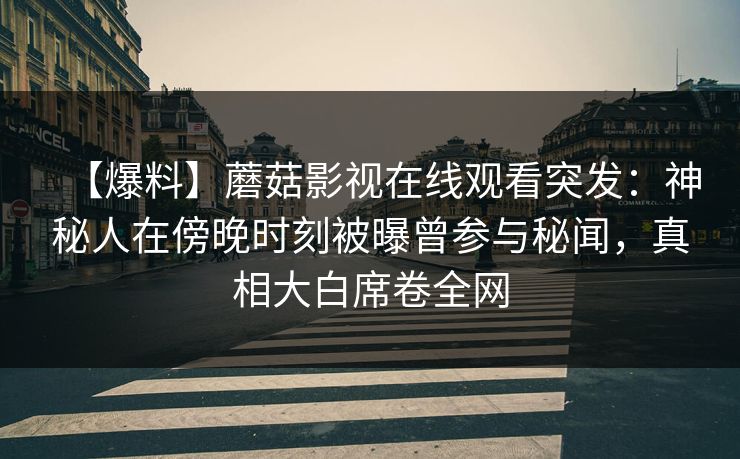 【爆料】蘑菇影视在线观看突发：神秘人在傍晚时刻被曝曾参与秘闻，真相大白席卷全网