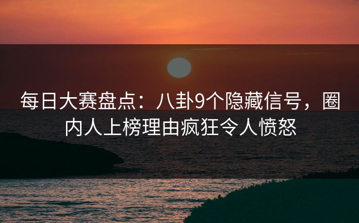 每日大赛盘点：八卦9个隐藏信号，圈内人上榜理由疯狂令人愤怒